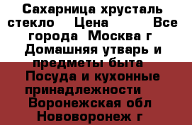 Сахарница хрусталь стекло  › Цена ­ 100 - Все города, Москва г. Домашняя утварь и предметы быта » Посуда и кухонные принадлежности   . Воронежская обл.,Нововоронеж г.